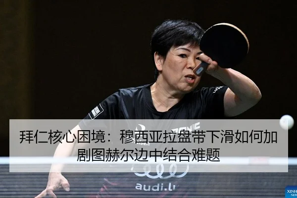 拜仁核心困境：穆西亚拉盘带下滑如何加剧图赫尔边中结合难题